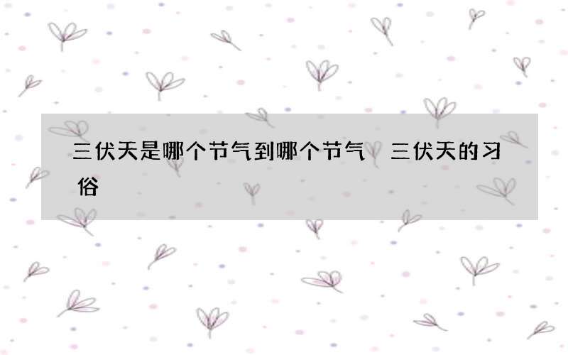 三伏天是哪个节气到哪个节气 三伏天的习俗